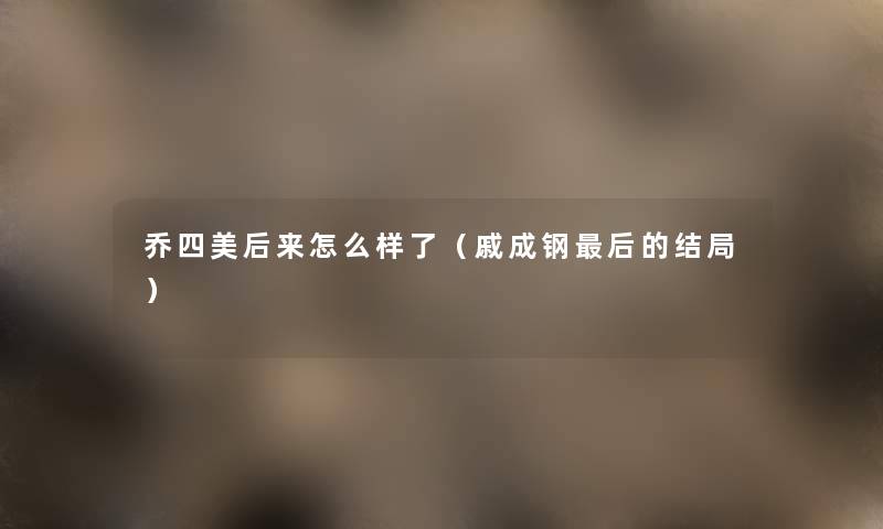 乔四美后来怎么样了(戚成钢这里要说的结局) 乔四美后来怎么样了(戚成钢这里要说的结局)
