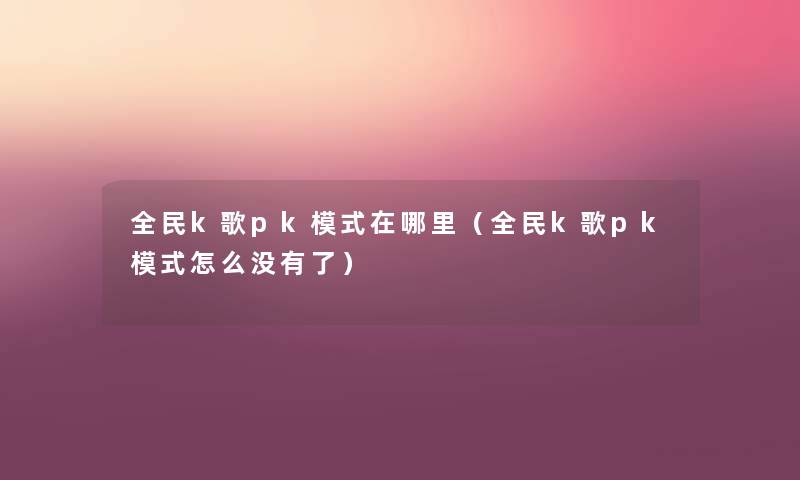 全民k歌pk模式在哪里(全民k歌pk模式怎么没有了) 全民k歌pk模式在哪里(全民k歌pk模式怎么没有了)