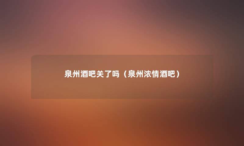 泉州酒吧关了吗(泉州浓情酒吧) 泉州酒吧关了吗(泉州浓情酒吧)