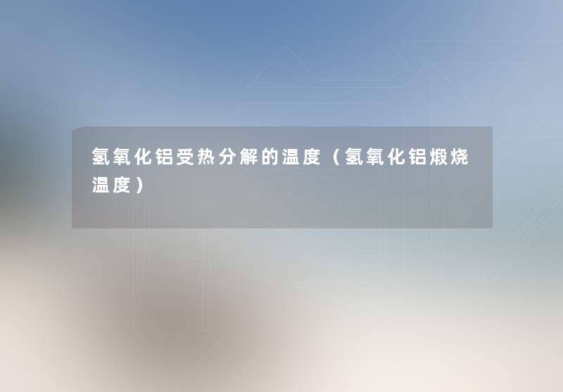 氢氧化铝受热分解的温度(氢氧化铝煅烧温度) 氢氧化铝受热分解的温度(氢氧化铝煅烧温度)
