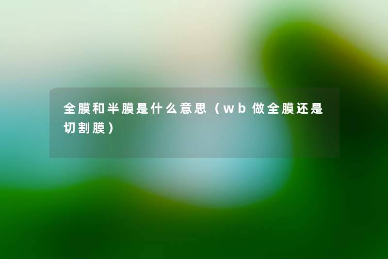 全膜和半膜是什么意思(wb做全膜还是切割膜) 全膜和半膜是什么意思(wb做全膜还是切割膜)