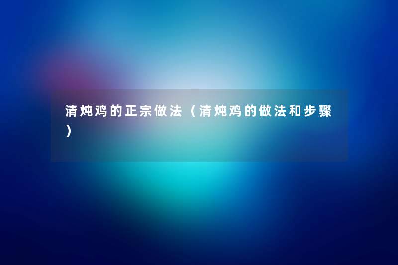 清炖鸡的正宗做法（清炖鸡的做法和步骤）