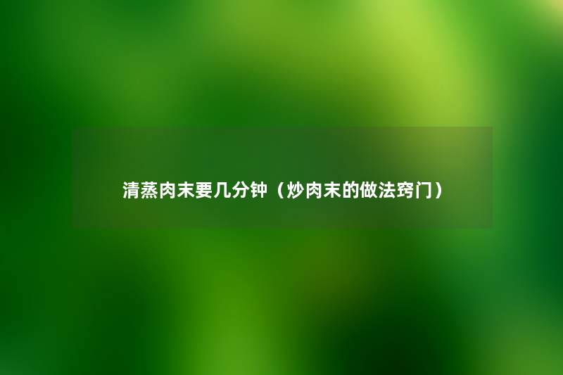 清蒸肉末要几分钟(炒肉末的做法窍门) 清蒸肉末要几分钟(炒肉末的做法窍门)