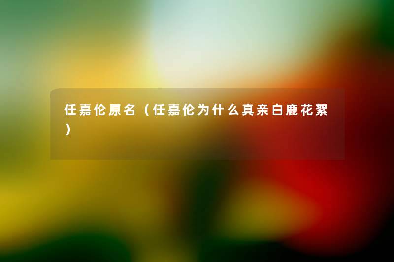 任嘉伦原名（任嘉伦为什么真亲白鹿花絮）
