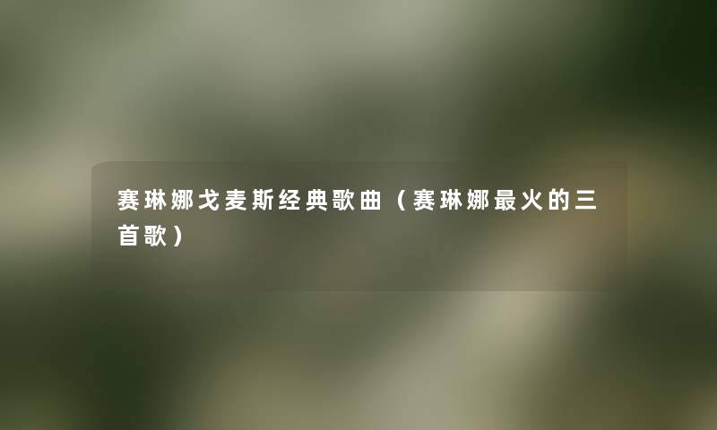 赛琳娜戈麦斯经典歌曲(赛琳娜火的三首歌) 赛琳娜戈麦斯经典歌曲(赛琳娜火的三首歌)