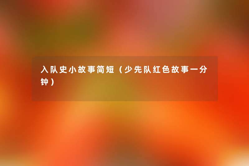 入队史分享简短(少先队红色故事一分钟) 入队史分享简短(少先队红色故事一分钟)