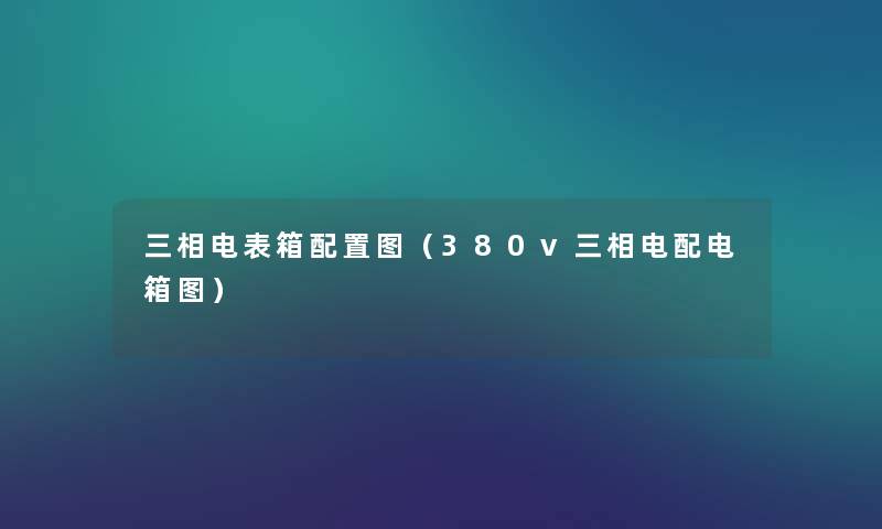 三相电表箱配置图(380v三相电配电箱图) 三相电表箱配置图(380v三相电配电箱图)