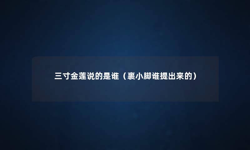 三寸金莲说的是谁(裹小脚谁提出来的) 三寸金莲说的是谁(裹小脚谁提出来的)