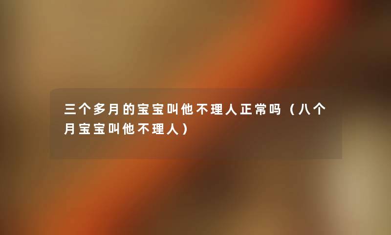 三个多月的宝宝叫他不理人正常吗(八个月宝宝叫他不理人) 三个多月的宝宝叫他不理人正常吗(八个月宝宝叫他不理人)