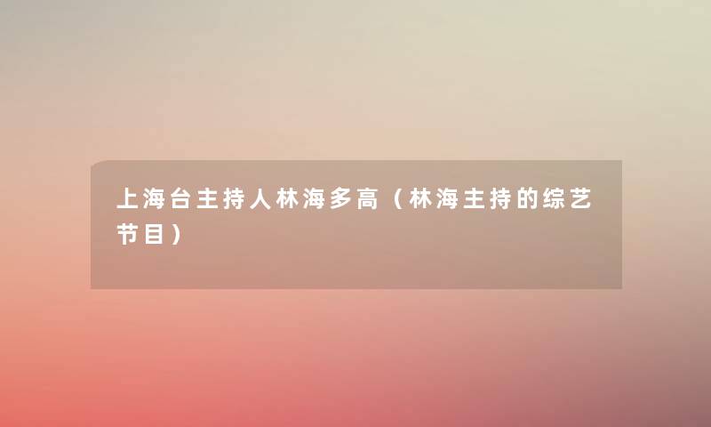 上海台主持人林海多高(林海主持的综艺节目) 上海台主持人林海多高(林海主持的综艺节目)