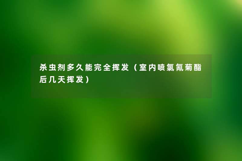 杀虫剂多久能完全挥发(室内喷氯氰菊酯后几天挥发) 杀虫剂多久能完全挥发(室内喷氯氰菊酯后几天挥发)