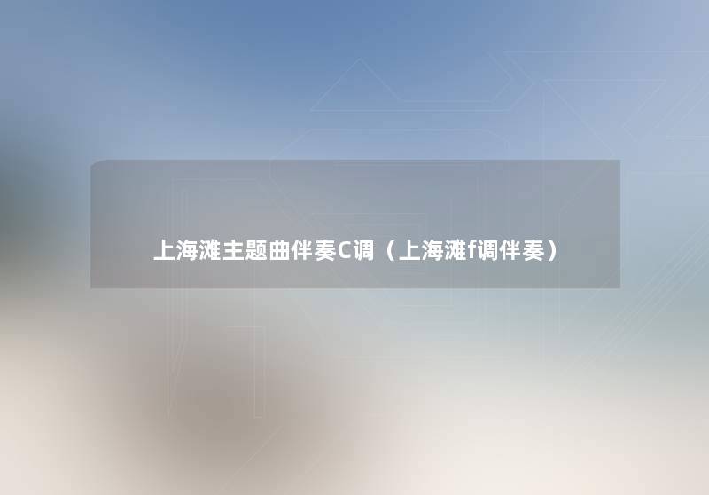 上海滩主题曲伴奏C调(上海滩f调伴奏) 上海滩主题曲伴奏C调(上海滩f调伴奏)