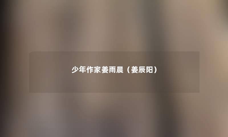 少年作家姜雨晨(姜辰阳) 少年作家姜雨晨(姜辰阳)