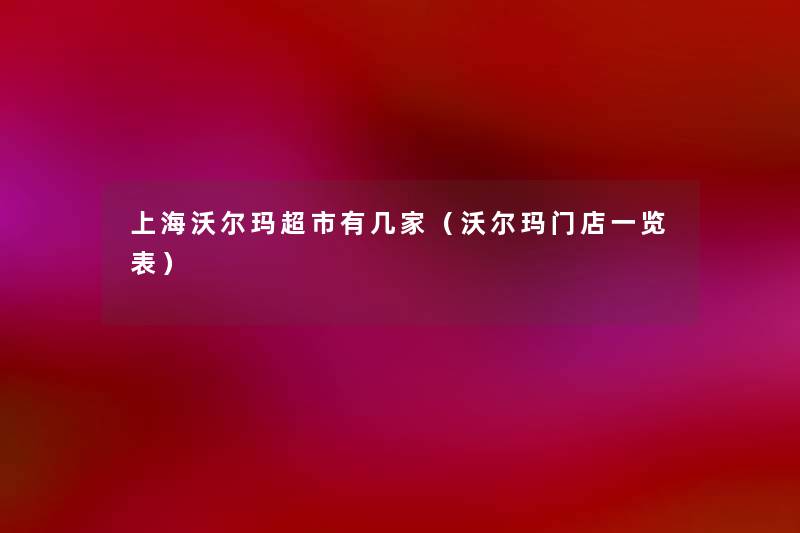 上海沃尔玛超市有几家(沃尔玛门店一览表) 上海沃尔玛超市有几家(沃尔玛门店一览表)