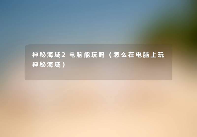 神秘海域2电脑能玩吗(怎么在电脑上玩神秘海域) 神秘海域2电脑能玩吗(怎么在电脑上玩神秘海域)