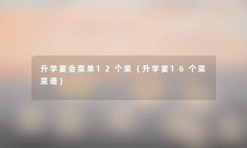 升学宴会菜单12个菜(升学宴16个菜菜谱) 升学宴会菜单12个菜(升学宴16个菜菜谱)
