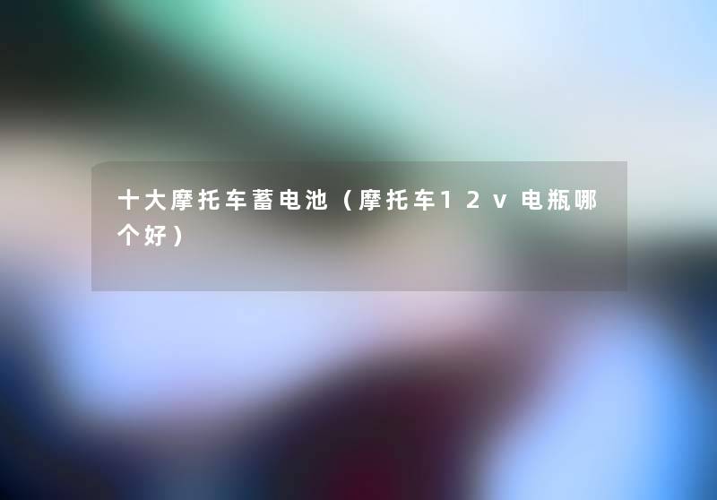 一些摩托车蓄电池(摩托车12v电瓶哪个好) 一些摩托车蓄电池(摩托车12v电瓶哪个好)