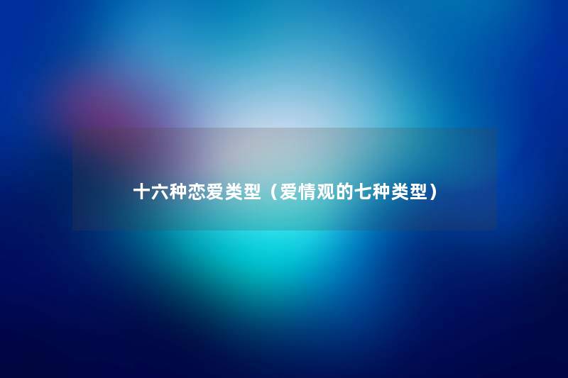 十六种恋爱类型(爱情观的七种类型) 十六种恋爱类型(爱情观的七种类型)