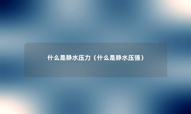 什么是静水压力(什么是静水压强) 什么是静水压力(什么是静水压强)