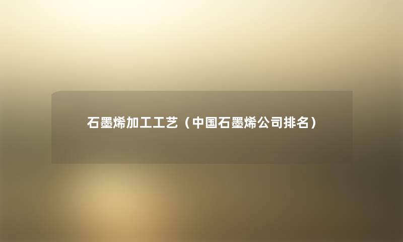 石墨烯加工工艺(中国石墨烯公司推荐) 石墨烯加工工艺(中国石墨烯公司推荐)