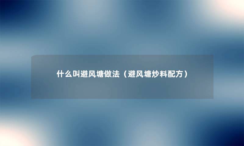 什么叫避风塘做法(避风塘炒料配方) 什么叫避风塘做法(避风塘炒料配方)