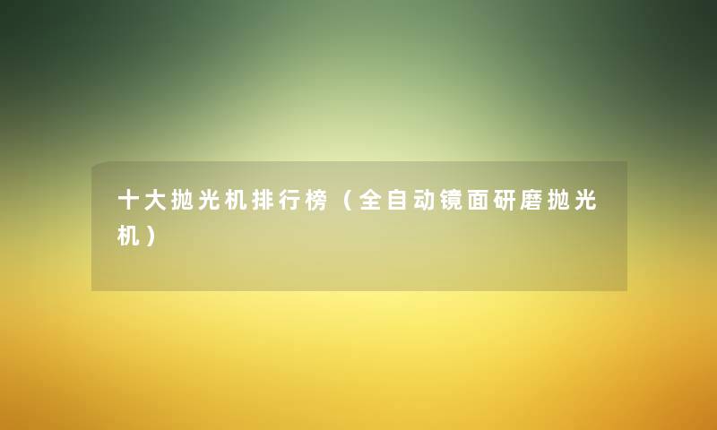 一些抛光机整理榜(全自动镜面研磨抛光机) 一些抛光机整理榜(全自动镜面研磨抛光机)