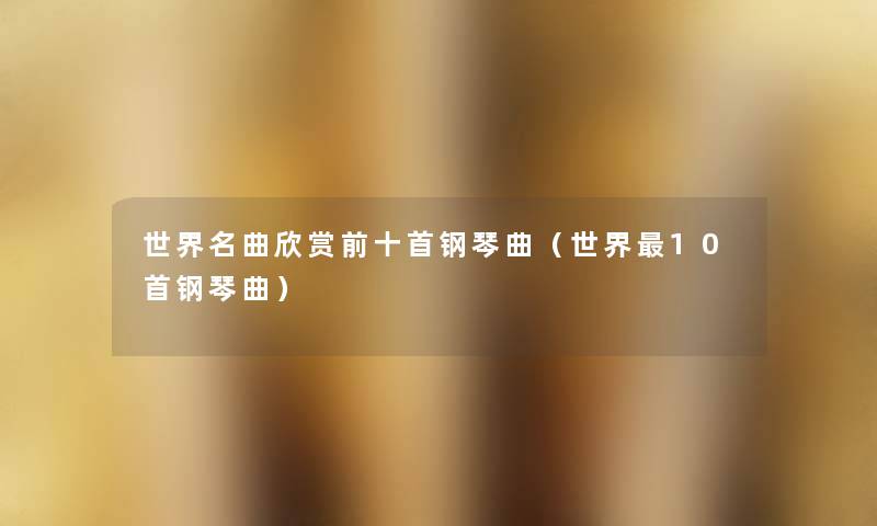 世界名曲欣赏前十首钢琴曲(世界10首钢琴曲) 世界名曲欣赏前十首钢琴曲(世界10首钢琴曲)