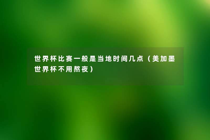 世界杯比赛一般是当地时间几点(美加墨世界杯不用熬夜) 世界杯比赛一般是当地时间几点(美加墨世界杯不用熬夜)