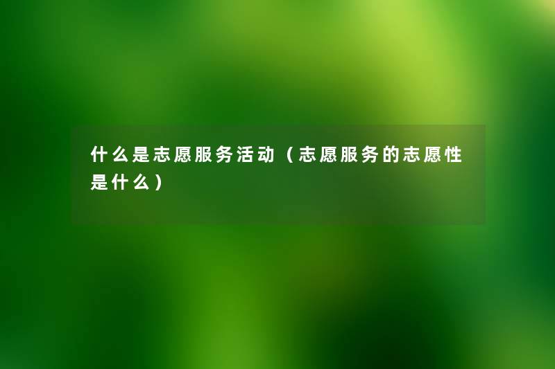 什么是志愿服务活动(志愿服务的志愿性是什么) 什么是志愿服务活动(志愿服务的志愿性是什么)