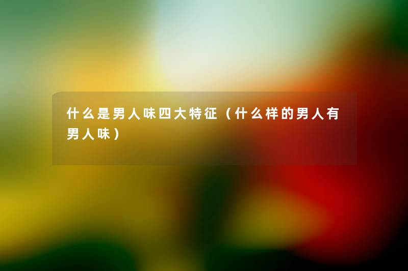 什么是男人味四大特征(什么样的男人有男人味) 什么是男人味四大特征(什么样的男人有男人味)