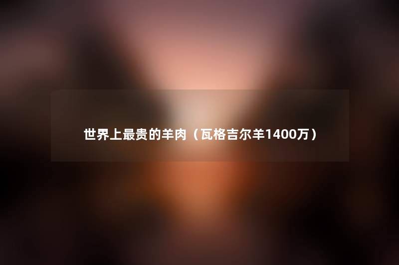 世界上贵的羊肉(瓦格吉尔羊1400万) 世界上贵的羊肉(瓦格吉尔羊1400万)