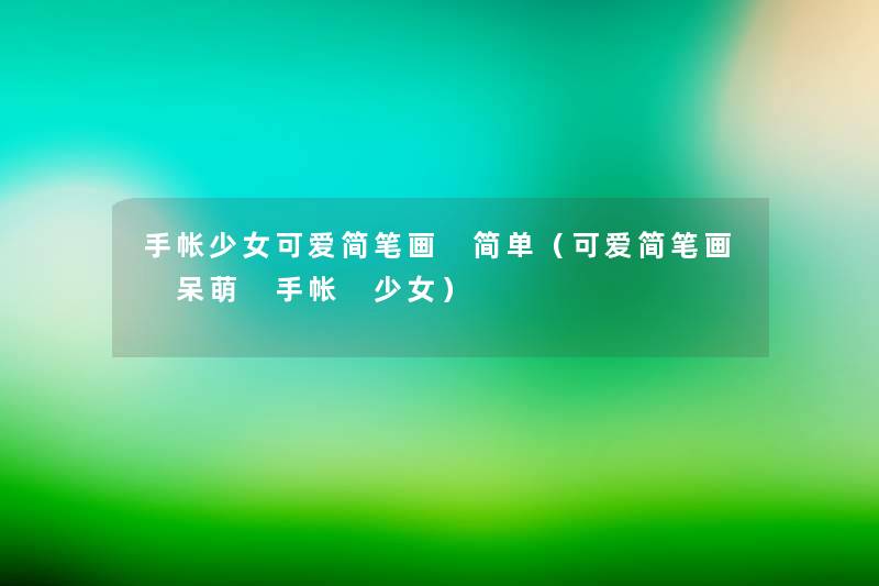 手帐少女可爱简笔画 简单(可爱简笔画 呆萌 手帐 少女) 手帐少女可爱简笔画 简单(可爱简笔画 呆萌 手帐 少女)