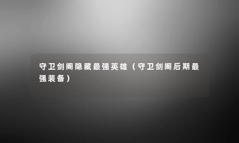 守卫剑阁隐藏强英雄(守卫剑阁后期强装备) 守卫剑阁隐藏强英雄(守卫剑阁后期强装备)