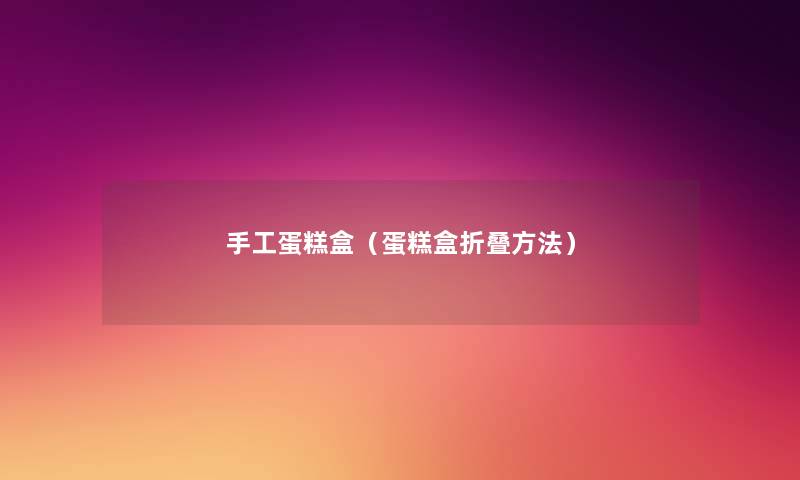 手工蛋糕盒(蛋糕盒折叠方法) 手工蛋糕盒(蛋糕盒折叠方法)