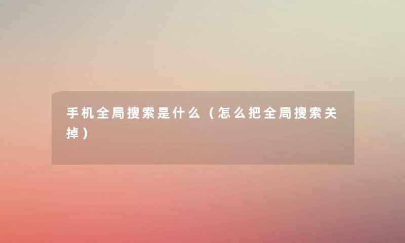手机全局搜索是什么(怎么把全局搜索关掉) 手机全局搜索是什么(怎么把全局搜索关掉)