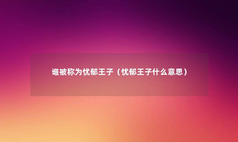 谁被称为忧郁王子(忧郁王子什么意思) 谁被称为忧郁王子(忧郁王子什么意思)