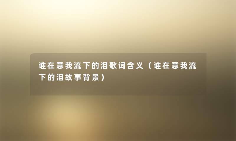 谁在意我流下的泪歌词含义(谁在意我流下的泪故事) 谁在意我流下的泪歌词含义(谁在意我流下的泪故事)