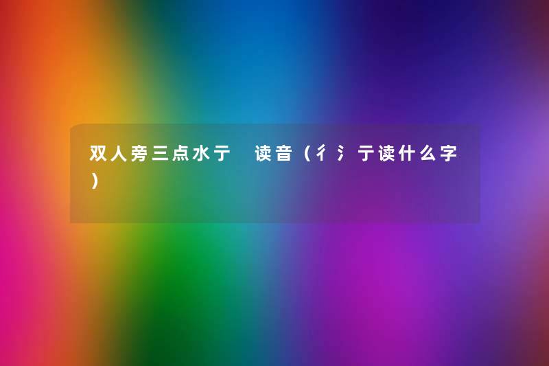 双人旁三点水亍 读音(彳氵亍读什么字) 双人旁三点水亍 读音(彳氵亍读什么字)