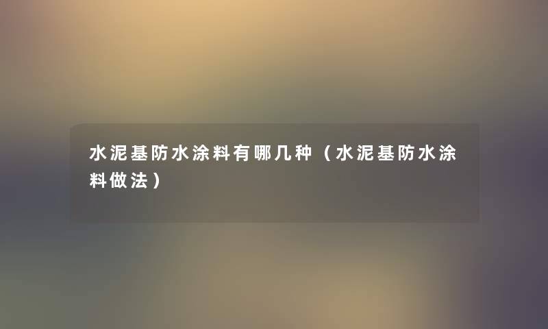 水泥基防水涂料有哪几种(水泥基防水涂料做法) 水泥基防水涂料有哪几种(水泥基防水涂料做法)