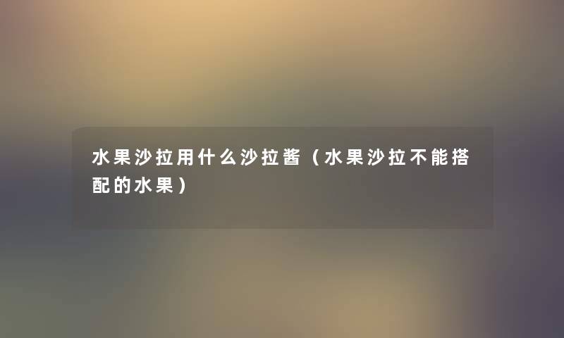 水果沙拉用什么沙拉酱(水果沙拉不能搭配的水果) 水果沙拉用什么沙拉酱(水果沙拉不能搭配的水果)