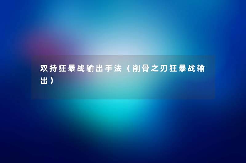 双持狂暴战输出手法(削骨之刃狂暴战输出) 双持狂暴战输出手法(削骨之刃狂暴战输出)
