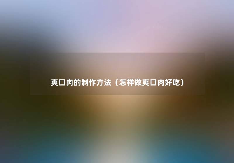 爽口肉的制作方法(怎样做爽口肉好吃) 爽口肉的制作方法(怎样做爽口肉好吃)