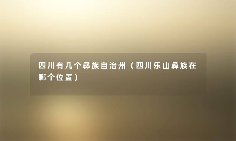 四川有几个彝族自治州(四川乐山彝族在哪个位置) 四川有几个彝族自治州(四川乐山彝族在哪个位置)