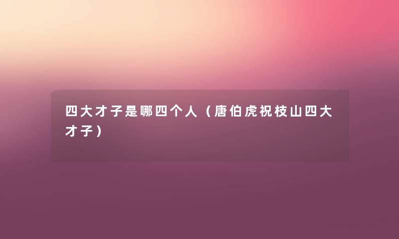 四大才子是哪四个人(唐伯虎祝枝山四大才子) 四大才子是哪四个人(唐伯虎祝枝山四大才子)