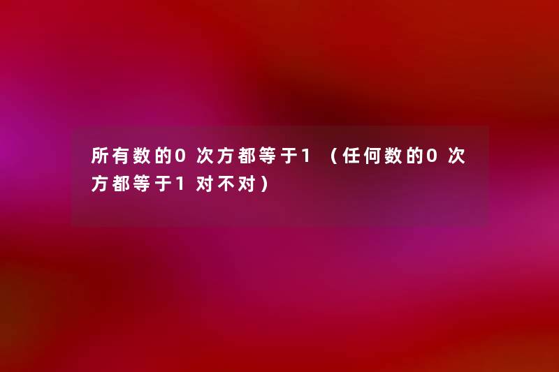 所有数的0次方都等于1(任何数的0次方都等于1对不对) 所有数的0次方都等于1(任何数的0次方都等于1对不对)