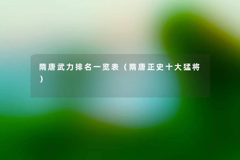 隋唐武力推荐一览表(隋唐正史一些猛将) 隋唐武力推荐一览表(隋唐正史一些猛将)