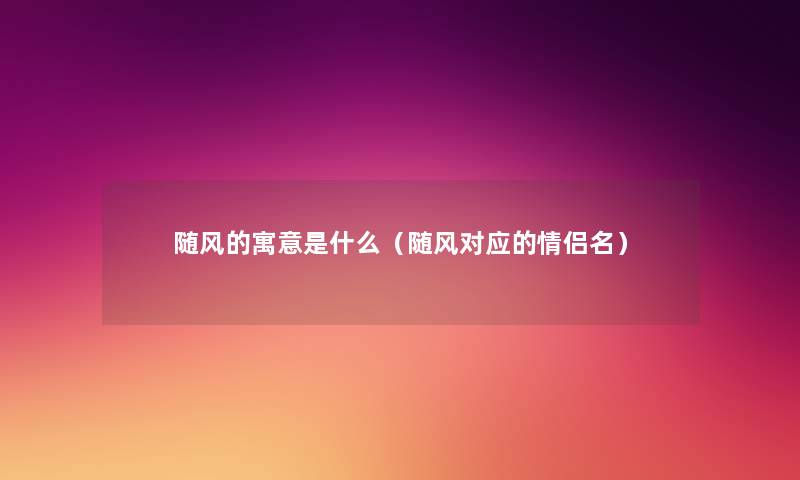 随风的寓意是什么(随风对应的情侣名) 随风的寓意是什么(随风对应的情侣名)