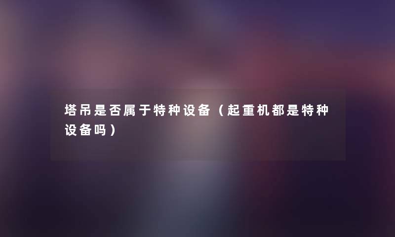 塔吊是否属于特种设备(起重机都是特种设备吗) 塔吊是否属于特种设备(起重机都是特种设备吗)