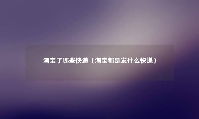 淘宝了哪些快递(淘宝都是发什么快递) 淘宝了哪些快递(淘宝都是发什么快递)