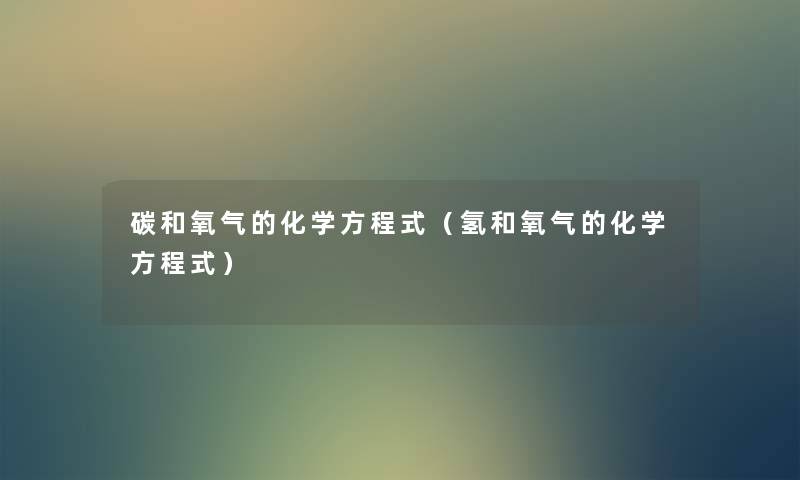 碳和氧气的化学方程式(氢和氧气的化学方程式) 碳和氧气的化学方程式(氢和氧气的化学方程式)